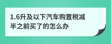 1.6升及以下汽车购置税减半之前买了的怎么办