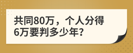 共同80万，个人分得6万要判多少年？