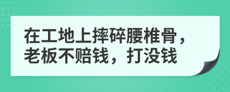 在工地上摔碎腰椎骨，老板不赔钱，打没钱