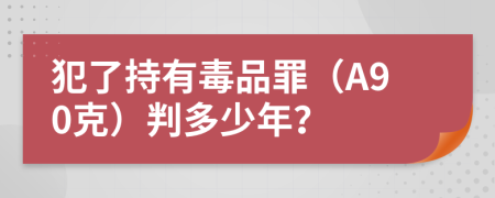 犯了持有毒品罪（A90克）判多少年？