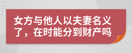 女方与他人以夫妻名义了，在时能分到财产吗