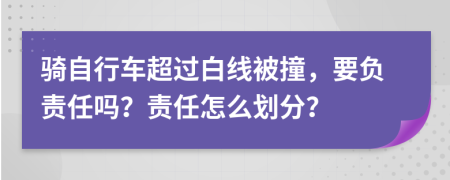 骑自行车超过白线被撞，要负责任吗？责任怎么划分？