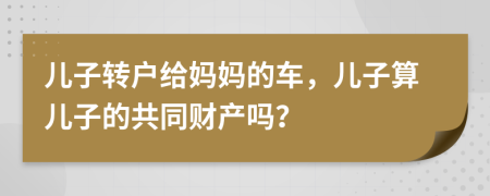 儿子转户给妈妈的车，儿子算儿子的共同财产吗？