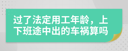 过了法定用工年龄，上下班途中出的车祸算吗