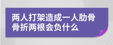 两人打架造成一人肋骨骨折两根会负什么