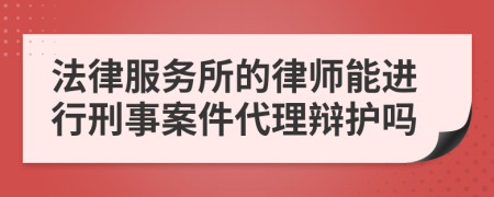 法律服务所的律师能进行刑事案件代理辩护吗