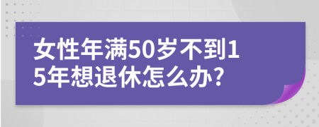 女性年满50岁不到15年想退休怎么办?