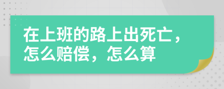 在上班的路上出死亡，怎么赔偿，怎么算