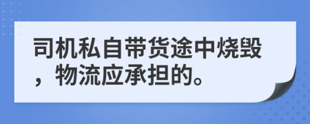 司机私自带货途中烧毁，物流应承担的。