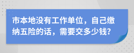 市本地没有工作单位，自己缴纳五险的话，需要交多少钱？