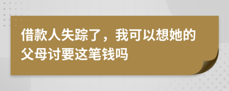 借款人失踪了，我可以想她的父母讨要这笔钱吗