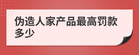 伪造人家产品最高罚款多少