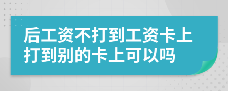 后工资不打到工资卡上打到别的卡上可以吗