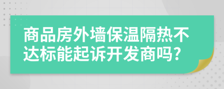 商品房外墙保温隔热不达标能起诉开发商吗?