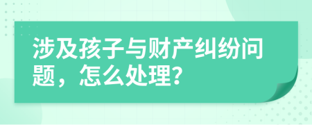 涉及孩子与财产纠纷问题，怎么处理？