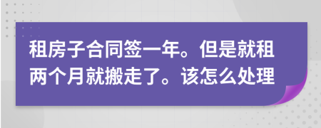 租房子合同签一年。但是就租两个月就搬走了。该怎么处理