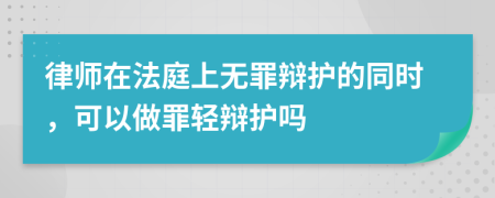 律师在法庭上无罪辩护的同时，可以做罪轻辩护吗