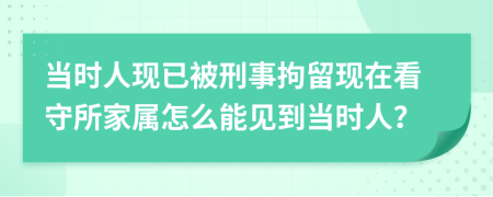 当时人现已被刑事拘留现在看守所家属怎么能见到当时人？