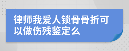 律师我爱人锁骨骨折可以做伤残鉴定么