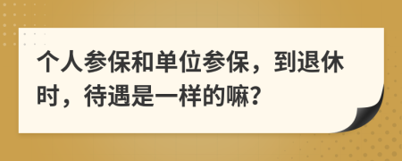 个人参保和单位参保，到退休时，待遇是一样的嘛？