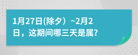 1月27日(除夕）~2月2日，这期间哪三天是属？