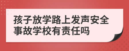 孩子放学路上发声安全事故学校有责任吗