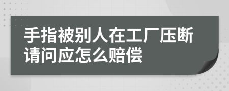 手指被别人在工厂压断请问应怎么赔偿