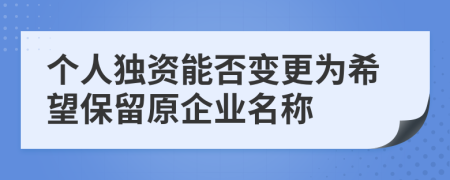 个人独资能否变更为希望保留原企业名称