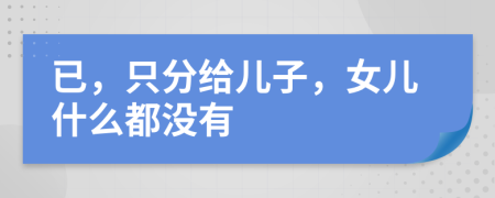 已，只分给儿子，女儿什么都没有