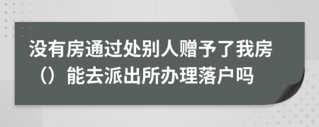 没有房通过处别人赠予了我房（）能去派出所办理落户吗