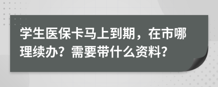 学生医保卡马上到期，在市哪理续办？需要带什么资料？