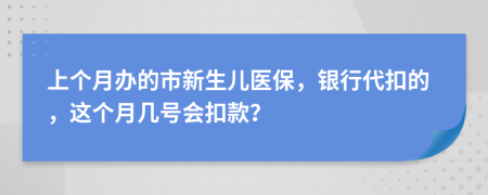 上个月办的市新生儿医保，银行代扣的，这个月几号会扣款？