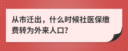 从市迁出，什么时候社医保缴费转为外来人口？