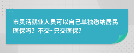 市灵活就业人员可以自己单独缴纳居民医保吗？不交~只交医保?