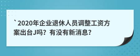 `2020年企业退休人员调整工资方案出台J吗？有没有新消息？