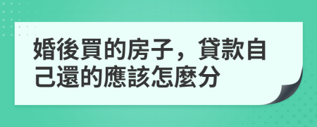 婚後買的房子，貸款自己還的應該怎麼分