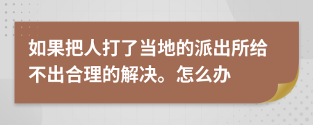 如果把人打了当地的派出所给不出合理的解决。怎么办