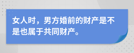 女人时，男方婚前的财产是不是也属于共同财产。