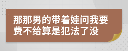 那那男的带着娃问我要费不给算是犯法了没