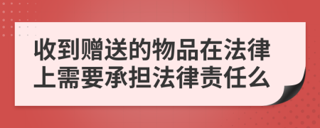 收到赠送的物品在法律上需要承担法律责任么