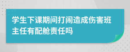 学生下课期间打闹造成伤害班主任有配舱责任吗