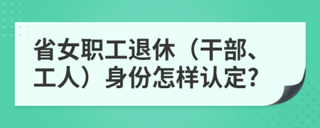 省女职工退休（干部、工人）身份怎样认定?