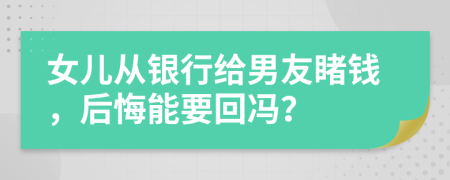 女儿从银行给男友睹钱，后悔能要回冯？