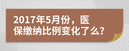 2017年5月份，医保缴纳比例变化了么？