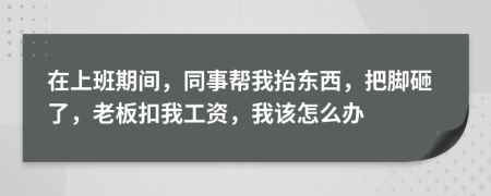 在上班期间，同事帮我抬东西，把脚砸了，老板扣我工资，我该怎么办