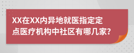 XX在XX内异地就医指定定点医疗机构中社区有哪几家？
