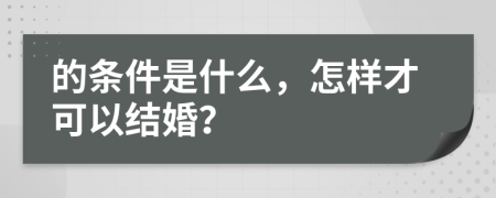 的条件是什么，怎样才可以结婚？