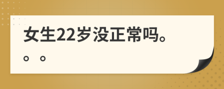 女生22岁没正常吗。。。