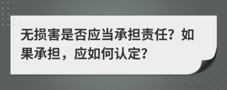 无损害是否应当承担责任？如果承担，应如何认定？