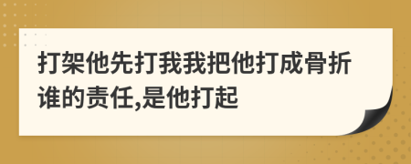 打架他先打我我把他打成骨折谁的责任,是他打起